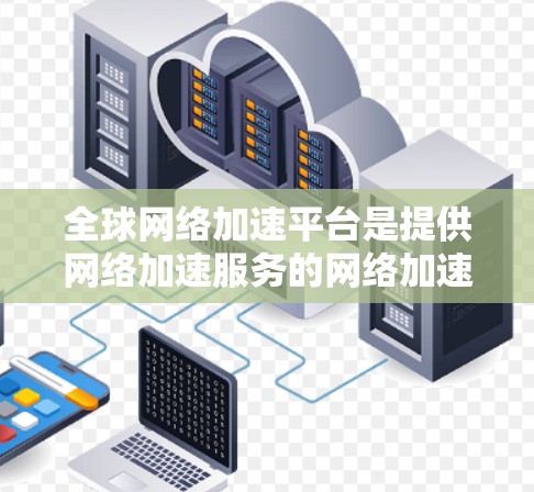 全球网络加速平台是提供网络加速服务的网络加速服务器(加速服务器)的综合平台。这些平台连接到多个加速服务器,用户可以通过它们快速连接到高性能服务器,从而提高网络带宽和性能。以下是关于这些平台的详细信息