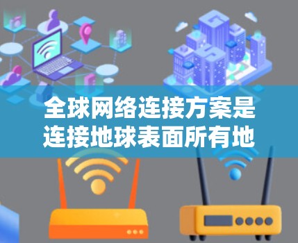 全球网络连接方案是连接地球表面所有地点的网络架构，广泛应用于互联网、移动网络、卫星通信等。以下是一个详细的全球网络连接方案，涵盖其组成、技术路线、架构、实现和未来方向