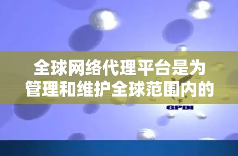 全球网络代理平台是为管理和维护全球范围内的网络设备而开发的软件或服务，主要包括以下几个方面