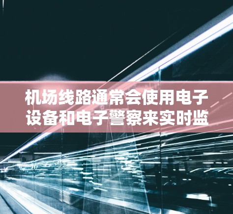 机场线路通常会使用电子设备和电子警察来实时监测和提醒乘客的出行速度,并确保符合机场的规定。这些设备可以帮助游客了解机场的限速和安全规定,同时对机场运行负责