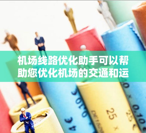 机场线路优化助手可以帮助您优化机场的交通和运营，以提高效率和乘客体验。以下是一些可能的优化建议，供您参考