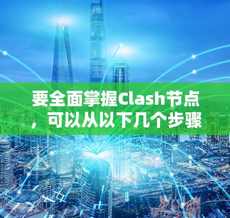要全面掌握Clash节点，可以从以下几个步骤进行学习和实践