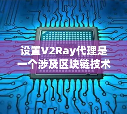 设置V2Ray代理是一个涉及区块链技术和智能合约的复杂过程，以下是一个有条理的教程指南