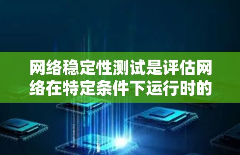 网络稳定性测试是评估网络在特定条件下运行时的稳定性和响应能力的重要工具。以下是对网络稳定性测试的详细说明