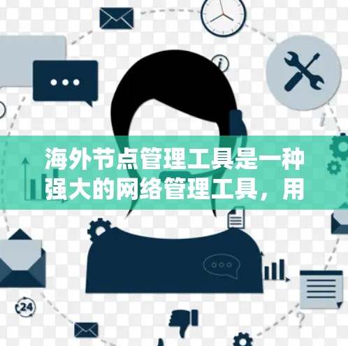 海外节点管理工具是一种强大的网络管理工具，用于管理分布在不同地理位置的节点，如服务器、服务器端点、数据库和存储设备等。以下是对该工具的系统性总结