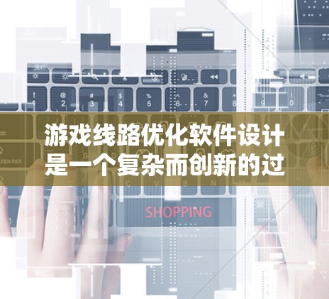 游戏线路优化软件设计是一个复杂而创新的过程,旨在通过优化和自动化技术,提升游戏设备的性能和用户体验。以下是对该软件设计的分步说明