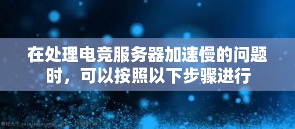 在处理电竞服务器加速慢的问题时,可以按照以下步骤进行