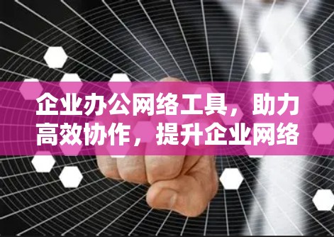 企业办公网络工具,助力高效协作,提升企业网络环境