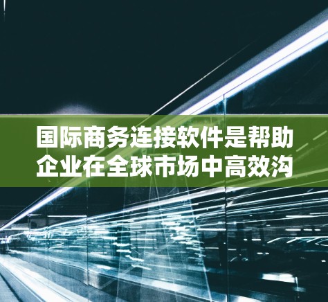 国际商务连接软件是帮助企业在全球市场中高效沟通和合作的工具,以下是几种常用的软件及其特点 国际商务连接软件是帮助企业在全球市场中高效沟通和合作的工具,以下是几种常用的软件及其特点