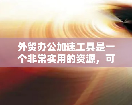 外贸办公加速工具是一个非常实用的资源,可以帮助你在处理大量文件和订单时提高效率。以下是一些推荐的工具和建议,帮助你选择最适合你的工具 外贸办公加速工具是一个非常实用的资源,可以帮助你在处理大量文件和订单时提高效率。以下是一些推荐的工具和建议,帮助你选择最适合你的工具