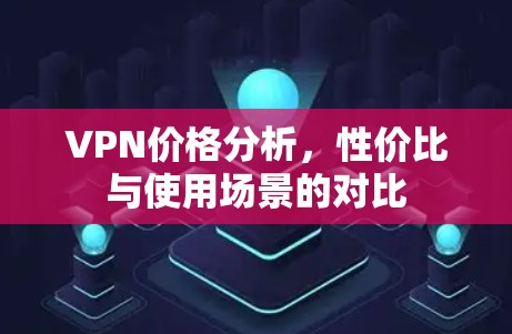 VPN价格分析,性价比与使用场景的对比 VPN价格分析,性价比与使用场景的对比