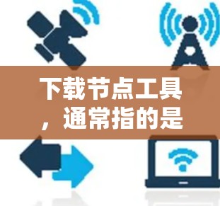 下载节点工具,通常指的是专门用于存储和下载文件的网络服务或平台。以下是一些常见的下载节点工具及其特点