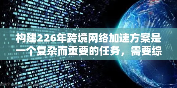 构建226年跨境网络加速方案是一个复杂而重要的任务，需要综合考虑技术、政策、法规、用户体验等多方面因素。以下是一些关键思路和建议