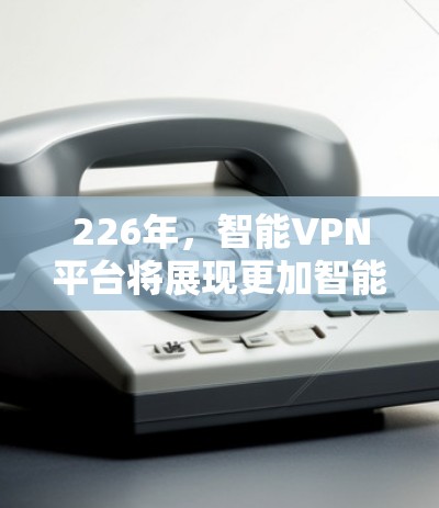 226年，智能VPN平台将展现更加智能化和技术化的特点，结合最新的加密技术、AI监控和隐私保护措施。以下是对这一阶段智能VPN平台的分析