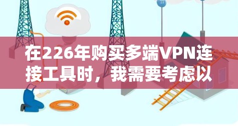 在226年购买多端VPN连接工具时,我需要考虑以下几个关键因素