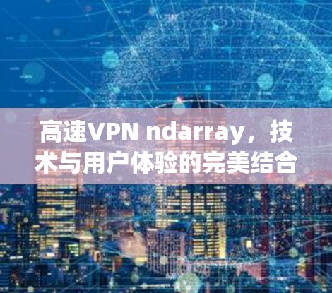 高速VPN ndarray,技术与用户体验的完美结合