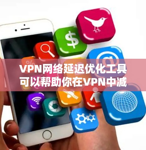 VPN网络延迟优化工具可以帮助你在VPN中减少延迟,从而提升使用体验。以下是一些推荐的工具,供你选择
