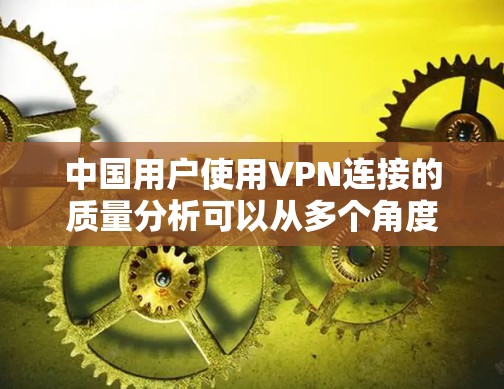 中国用户使用VPN连接的质量分析可以从多个角度进行深入探讨，以下是一步步的总结和建议