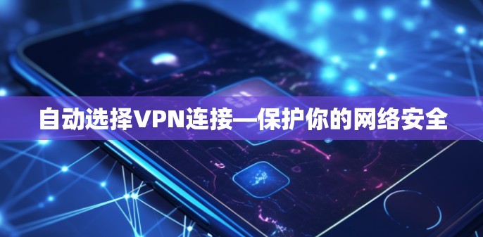 自动选择VPN连接—保护你的网络安全 自动选择VPN连接—保护你的网络安全