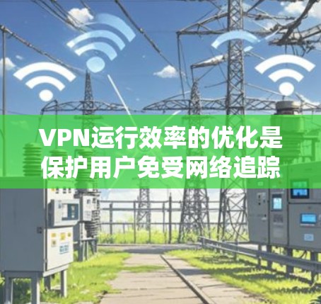 VPN运行效率的优化是保护用户免受网络追踪风险的重要部分。以下是一些优化VPN运行效率的方法和建议 VPN运行效率的优化是保护用户免受网络追踪风险的重要部分。以下是一些优化VPN运行效率的方法和建议