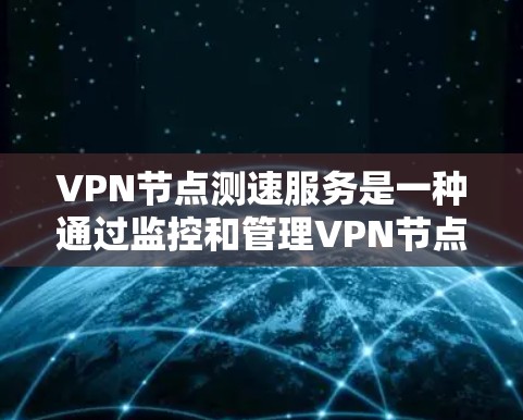 VPN节点测速服务是一种通过监控和管理VPN节点来实时调整和优化网络性能的工具，主要用于企业网络管理。以下是对该服务的详细分析