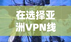在选择亚洲VPN线路时，以下是一些综合考虑的因素和建议