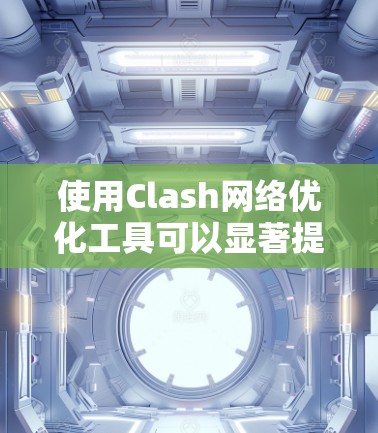 使用Clash网络优化工具可以显著提升网络性能,特别是在需要实时数据传输的情况下。以下是详细的使用步骤和注意事项