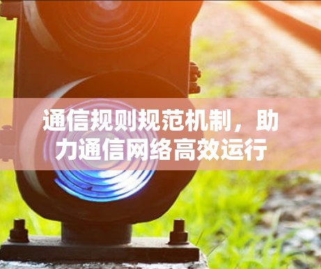 通信规则规范机制,助力通信网络高效运行