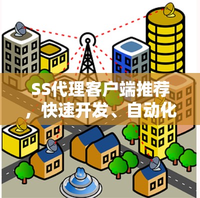 SS代理客户端推荐,快速开发、自动化能力与多平台支持