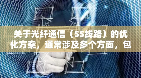 关于光纤通信(SS线路)的优化方案,通常涉及多个方面,包括设备选择、布线优化、信号处理、维护保养等。以下是一个通用的优化方案框架,您可以根据具体需求调整