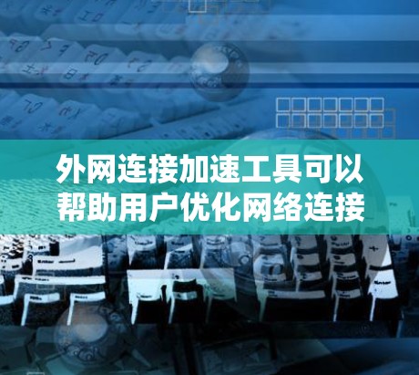 外网连接加速工具可以帮助用户优化网络连接,减少延迟,提升使用体验。以下是一些常用的外网连接加速工具及其功能