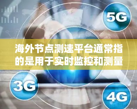 海外节点测速平台通常指的是用于实时监控和测量网络节点或设备性能的软件或系统。这些平台在多个领域都有应用,包括金融、物流、医疗、物联网等。以下是一些常见的海外节点测速平台类型及其特点