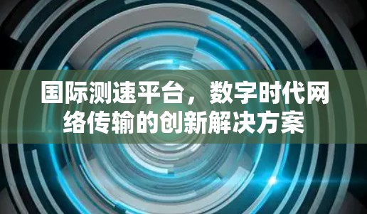 国际测速平台,数字时代网络传输的创新解决方案