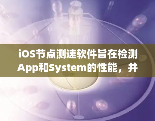 iOS节点测速软件旨在检测App和System的性能,并帮助优化应用和系统。以下是一些常用的iOS节点测速软件及其特点