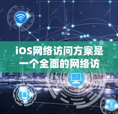 iOS网络访问方案是一个全面的网络访问系统，旨在让iOS设备与目标服务器之间进行数据传输和访问操作。以下是对该方案的详细分析和步骤