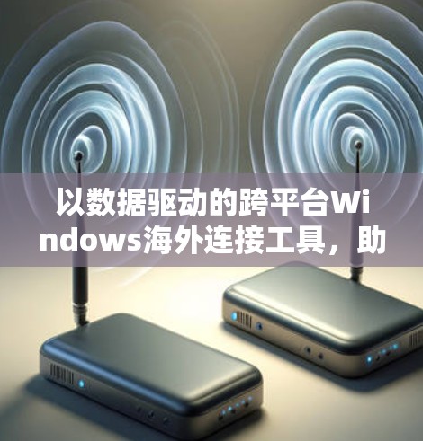 以数据驱动的跨平台Windows海外连接工具,助力远程办公与企业级数据管理