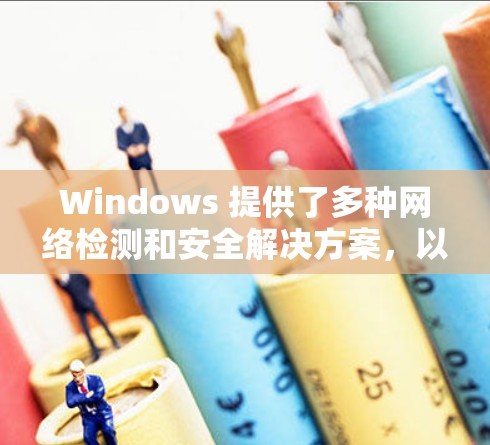 Windows 提供了多种网络检测和安全解决方案,以下是 Windows 中常见的网络检测平台及其使用方法