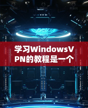 学习WindowsVPN的教程是一个全面而深入的网络安全探索。以下是一步步的指南,帮助你逐步掌握WindowsVPN的核心知识和技能