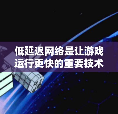 低延迟网络是让游戏运行更快的重要技术，涉及多个方面的优化。以下是对低延迟网络的详细分析和建议