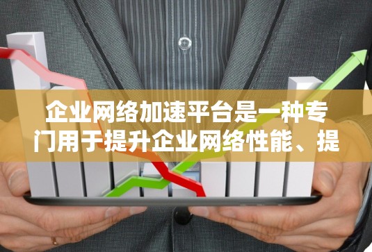企业网络加速平台是一种专门用于提升企业网络性能、提升数据传输效率和进行云服务的工具。这些平台通常提供多种功能,包括文件传输、云存储、邮件传输、云服务等。以下是一些常见的企业网络加速平台及其特点