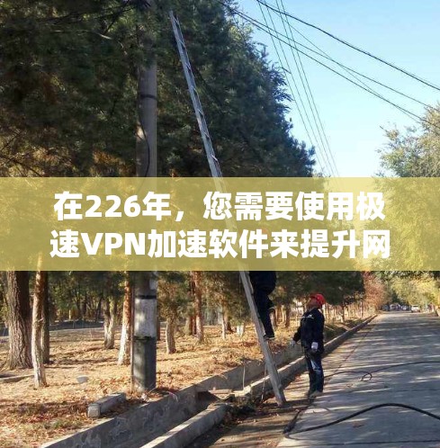 在226年,您需要使用极速VPN加速软件来提升网络连接速度和稳定性。虽然当前的一些VPN加速软件已经存在,但它们可能无法适应226年的需求。以下是一些适合226年的极速VPN加速软件推荐