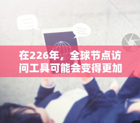 在226年,全球节点访问工具可能会变得更加复杂和多样化,以适应全球化的快速发展和新的安全威胁。以下是一些可能的全球节点访问工具及其特点