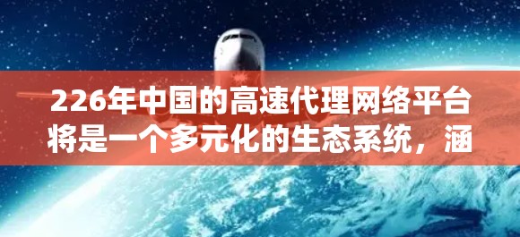 226年中国的高速代理网络平台将是一个多元化的生态系统,涵盖移动支付、金融服务、智能支付技术和支付网络构建,同时注重支付安全、用户体验和平台运营。以下是该平台发展的关键方面
