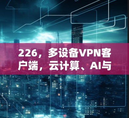 226，多设备VPN客户端，云计算、AI与物联网的未来挑战与解决方案