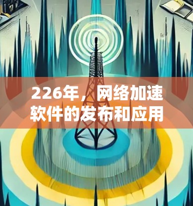 226年,网络加速软件的发布和应用可能会有所不同,但以下是一些推荐的网络加速软件和方法,帮助您高效连接到互联网