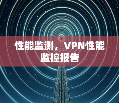 性能监测,VPN性能监控报告