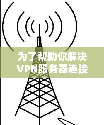 为了帮助你解决VPN服务器连接问题,以下是详细步骤的解决方案