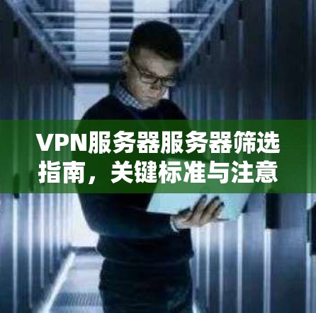 VPN服务器服务器筛选指南,关键标准与注意事项