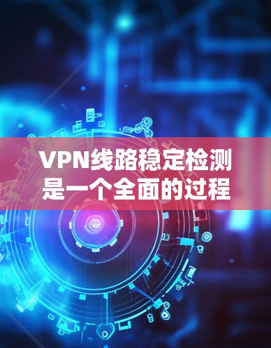 VPN线路稳定检测是一个全面的过程,涉及服务器稳定性、防火墙设置、连接延迟等多个方面。以下是对VPN线路稳定检测的详细指南