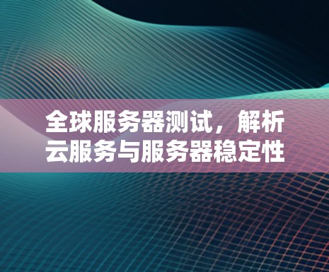 全球服务器测试,解析云服务与服务器稳定性之关系